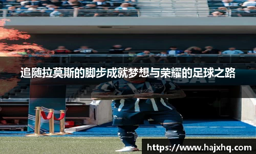 追随拉莫斯的脚步成就梦想与荣耀的足球之路