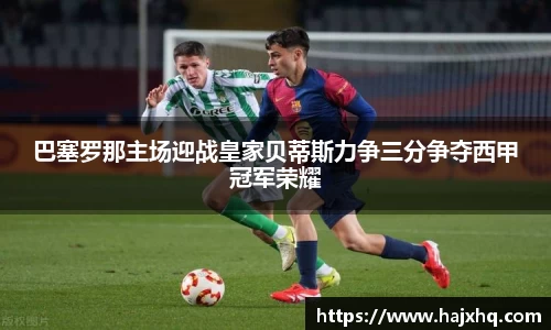 巴塞罗那主场迎战皇家贝蒂斯力争三分争夺西甲冠军荣耀