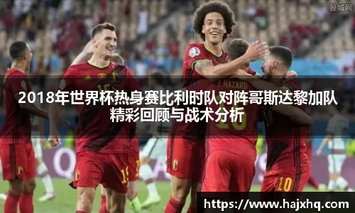 2018年世界杯热身赛比利时队对阵哥斯达黎加队精彩回顾与战术分析
