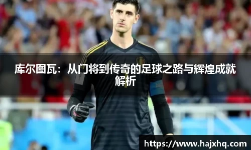 库尔图瓦：从门将到传奇的足球之路与辉煌成就解析
